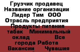 Грузчик-продавец › Название организации ­ Лидер Тим, ООО › Отрасль предприятия ­ Продукты питания, табак › Минимальный оклад ­ 20 000 - Все города Работа » Вакансии   . Чувашия респ.,Алатырь г.